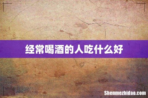 经常喝酒的人吃什么好