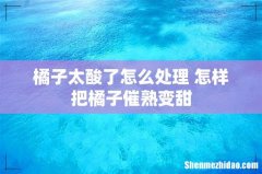 橘子太酸了怎么处理 怎样把橘子催熟变甜
