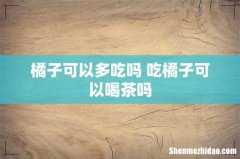 橘子可以多吃吗 吃橘子可以喝茶吗