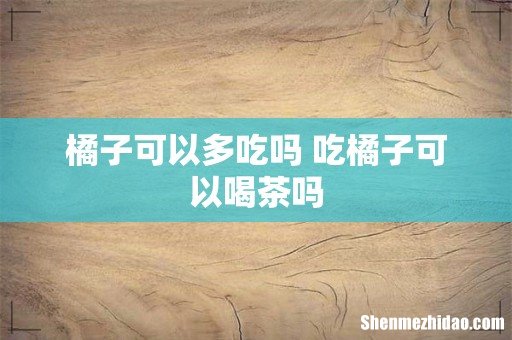 橘子可以多吃吗 吃橘子可以喝茶吗