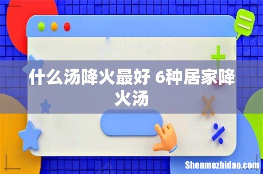 什么汤降火最好 6种居家降火汤