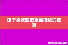 由于喜欢或敬重而接近的成语