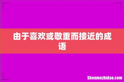 由于喜欢或敬重而接近的成语