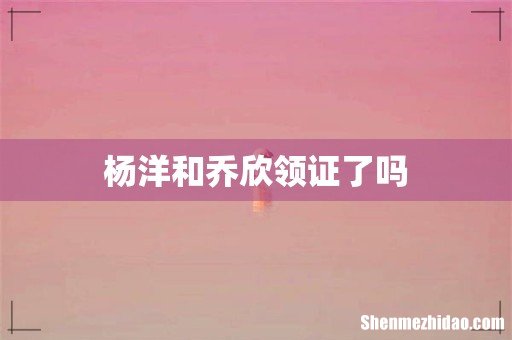杨洋和乔欣领证了吗