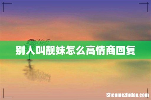 别人叫靓妹怎么高情商回复