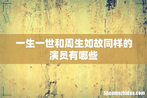 一生一世和周生如故同样的演员有哪些