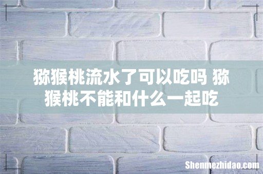 猕猴桃流水了可以吃吗 猕猴桃不能和什么一起吃