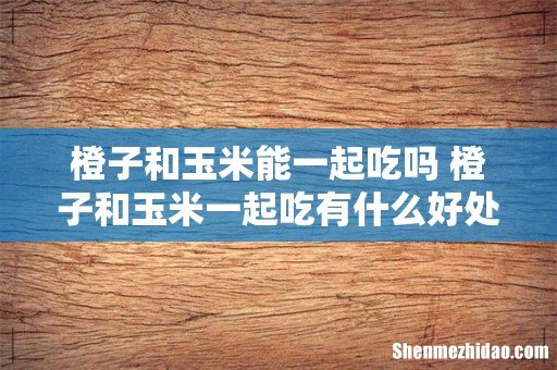 橙子和玉米能一起吃吗 橙子和玉米一起吃有什么好处