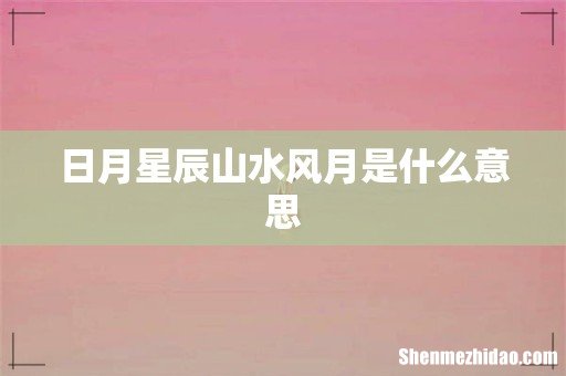日月星辰山水风月是什么意思