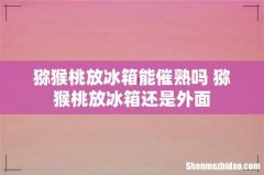猕猴桃放冰箱能催熟吗 猕猴桃放冰箱还是外面