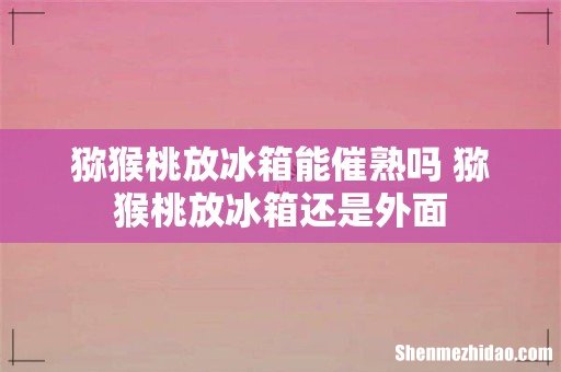 猕猴桃放冰箱能催熟吗 猕猴桃放冰箱还是外面