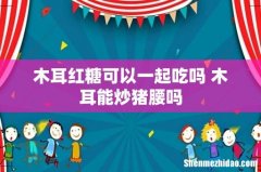 木耳红糖可以一起吃吗 木耳能炒猪腰吗