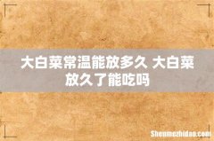 大白菜常温能放多久 大白菜放久了能吃吗