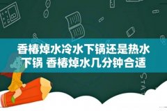 香椿焯水冷水下锅还是热水下锅 香椿焯水几分钟合适