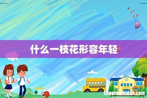 什么一枝花形容年轻