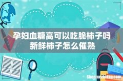 孕妇血糖高可以吃脆柿子吗 新鲜柿子怎么催熟