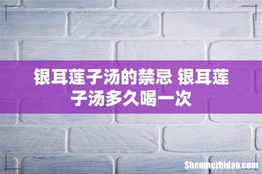 银耳莲子汤的禁忌 银耳莲子汤多久喝一次