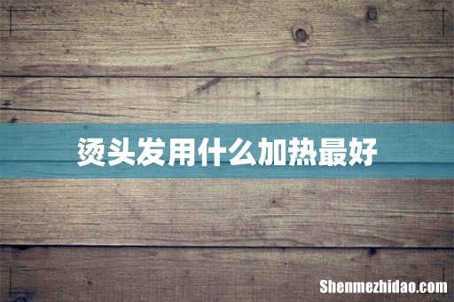 烫头发用什么加热最好