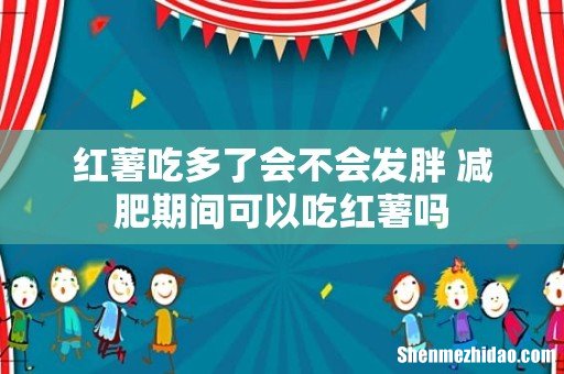 红薯吃多了会不会发胖 减肥期间可以吃红薯吗