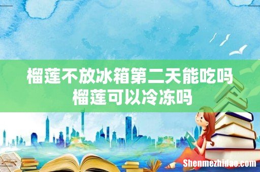 榴莲不放冰箱第二天能吃吗 榴莲可以冷冻吗