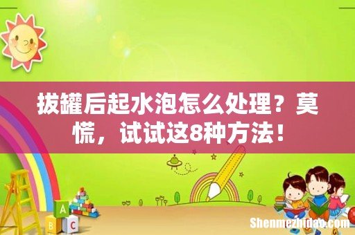 拔罐后起水泡怎么处理?莫慌,试试这8种方法!