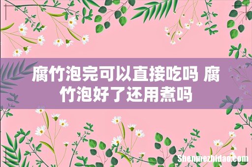 腐竹泡完可以直接吃吗 腐竹泡好了还用煮吗