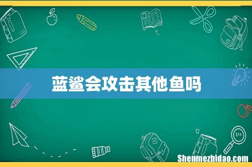 蓝鲨会攻击其他鱼吗