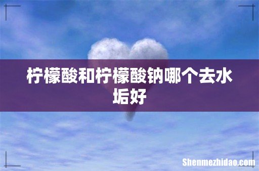 柠檬酸和柠檬酸钠哪个去水垢好