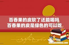 百香果的皮软了还能喝吗 百香果的皮是绿色的可以吃吗