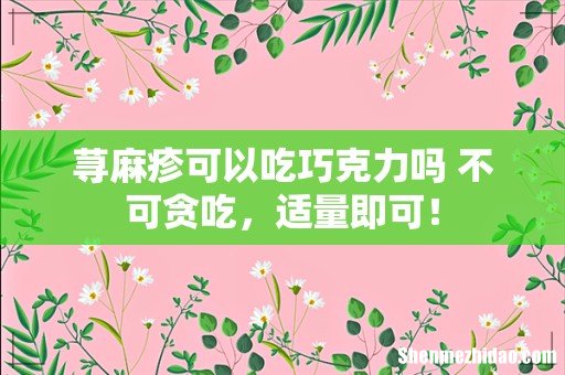 荨麻疹可以吃巧克力吗 不可贪吃,适量即可!
