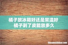 橘子放冰箱好还是常温好 橘子剥了皮能放多久