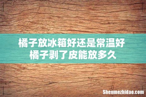 橘子放冰箱好还是常温好 橘子剥了皮能放多久