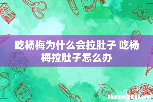 吃杨梅为什么会拉肚子 吃杨梅拉肚子怎么办