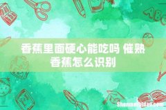 香蕉里面硬心能吃吗 催熟香蕉怎么识别