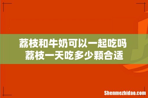 荔枝和牛奶可以一起吃吗 荔枝一天吃多少颗合适