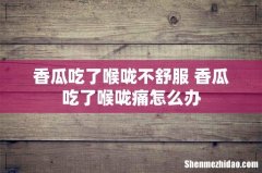 香瓜吃了喉咙不舒服 香瓜吃了喉咙痛怎么办