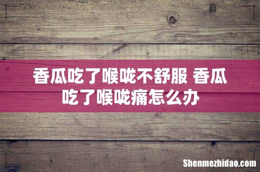 香瓜吃了喉咙不舒服 香瓜吃了喉咙痛怎么办