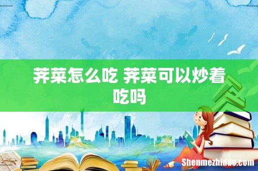 荠菜怎么吃 荠菜可以炒着吃吗