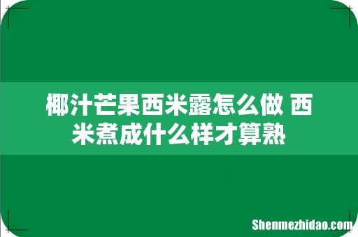 椰汁芒果西米露怎么做 西米煮成什么样才算熟
