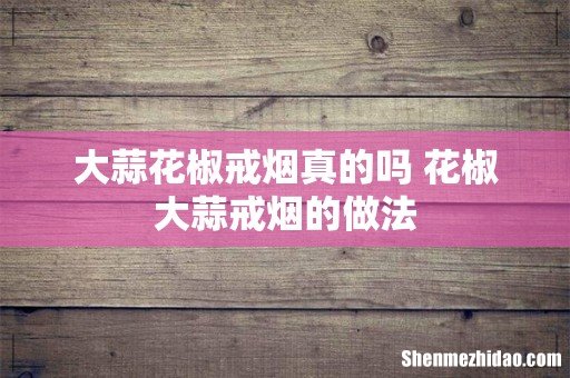 大蒜花椒戒烟真的吗 花椒大蒜戒烟的做法