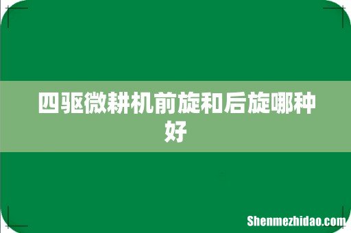 四驱微耕机前旋和后旋哪种好