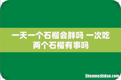 一天一个石榴会胖吗 一次吃两个石榴有事吗