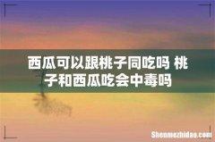 西瓜可以跟桃子同吃吗 桃子和西瓜吃会中毒吗