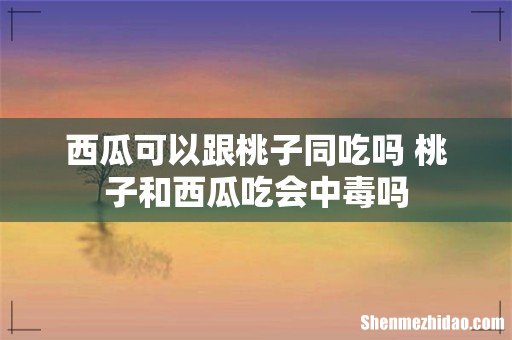 西瓜可以跟桃子同吃吗 桃子和西瓜吃会中毒吗