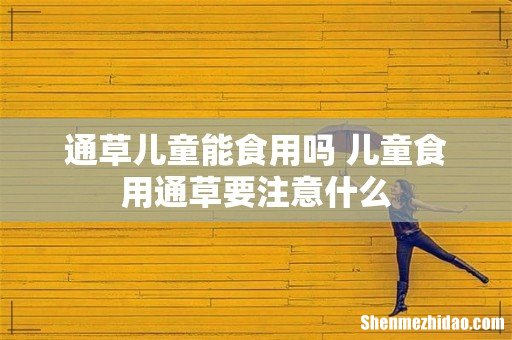 通草儿童能食用吗 儿童食用通草要注意什么