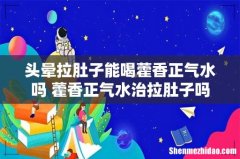 头晕拉肚子能喝藿香正气水吗 藿香正气水治拉肚子吗