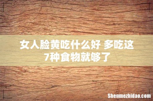 女人脸黄吃什么好 多吃这7种食物就够了