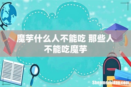 魔芋什么人不能吃 那些人不能吃魔芋