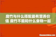 腐竹与什么搭配最有营养价值 腐竹不能和什么食物一起吃