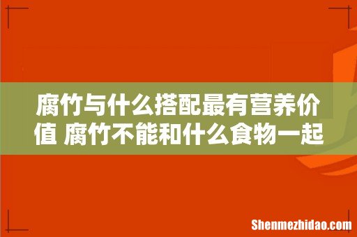 腐竹与什么搭配最有营养价值 腐竹不能和什么食物一起吃